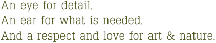 An eye for detail. An Ear for what is needed. And a respect and love for art & nature.